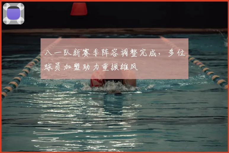 八一队新赛季阵容调整完成，多位球员加盟助力重振雄风