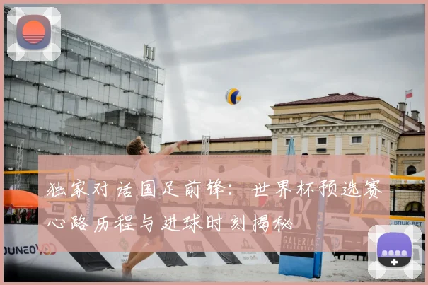 独家对话国足前锋：世界杯预选赛心路历程与进球时刻揭秘