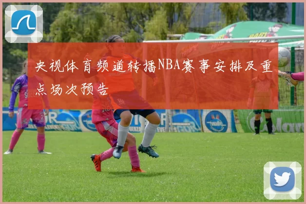 央视体育频道转播NBA赛事安排及重点场次预告