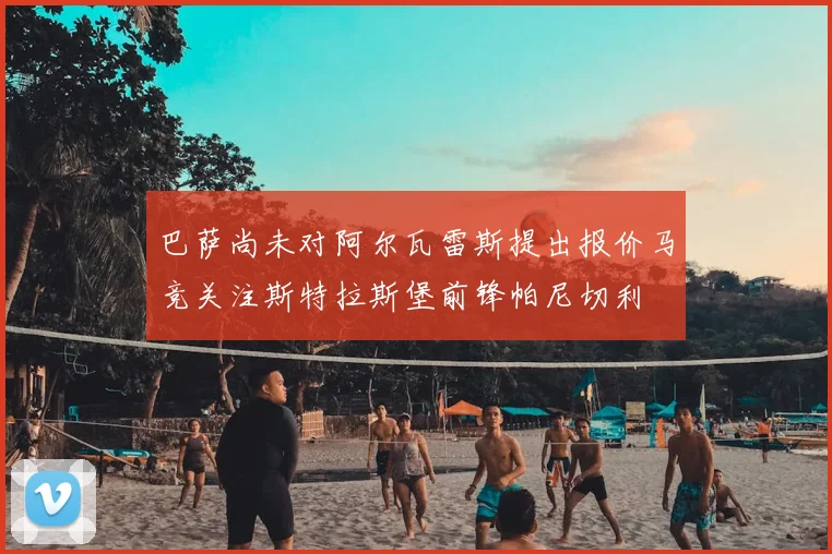 巴萨尚未对阿尔瓦雷斯提出报价马竞关注斯特拉斯堡前锋帕尼切利