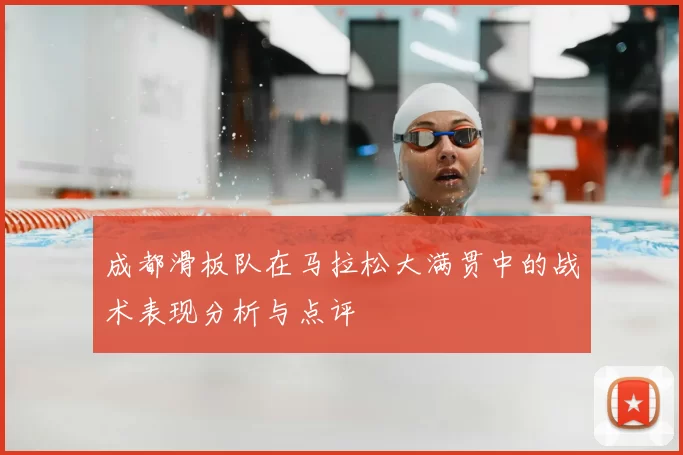 成都滑板队在马拉松大满贯中的战术表现分析与点评