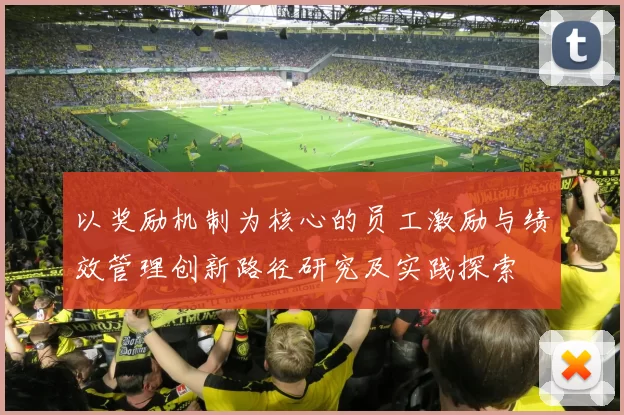 以奖励机制为核心的员工激励与绩效管理创新路径研究及实践探索