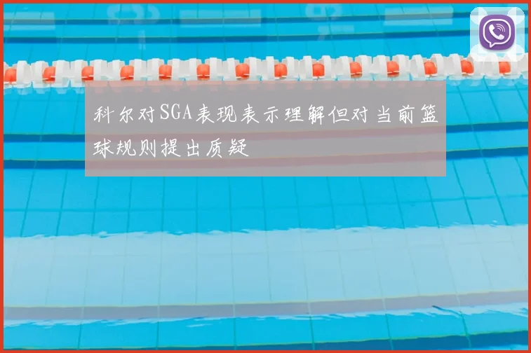 科尔对SGA表现表示理解但对当前篮球规则提出质疑