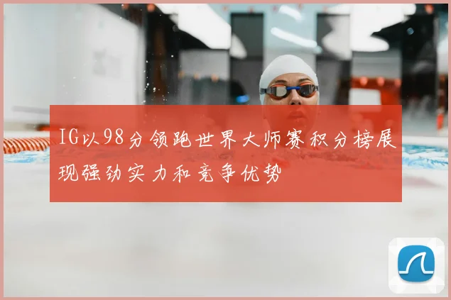 IG以98分领跑世界大师赛积分榜展现强劲实力和竞争优势