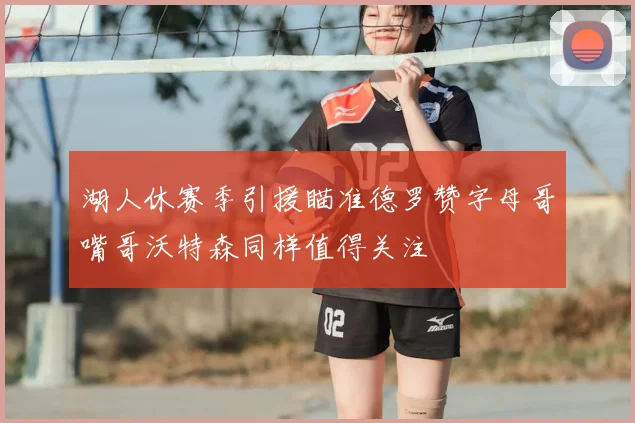湖人休赛季引援瞄准德罗赞字母哥嘴哥沃特森同样值得关注
