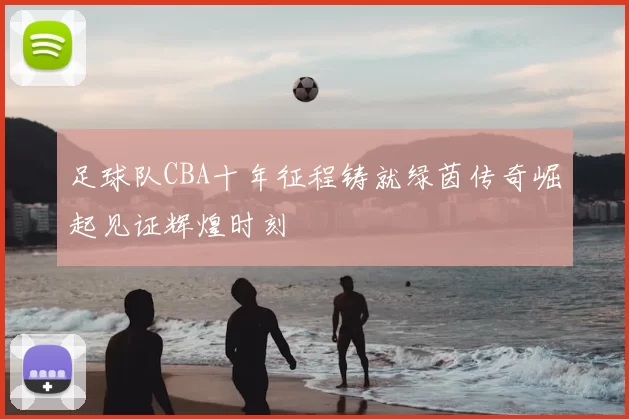 足球队CBA十年征程铸就绿茵传奇崛起见证辉煌时刻