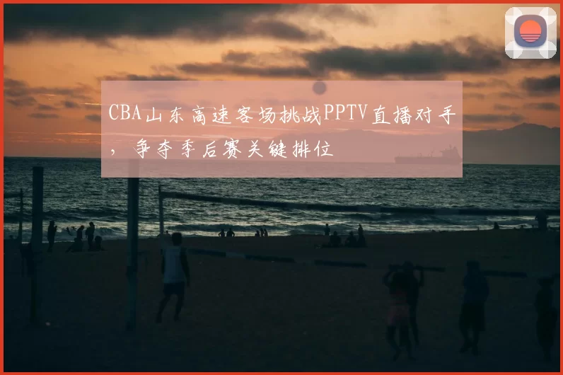 CBA山东高速客场挑战PPTV直播对手，争夺季后赛关键排位