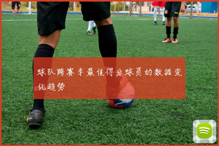 球队跨赛季最佳得分球员的数据变化趋势