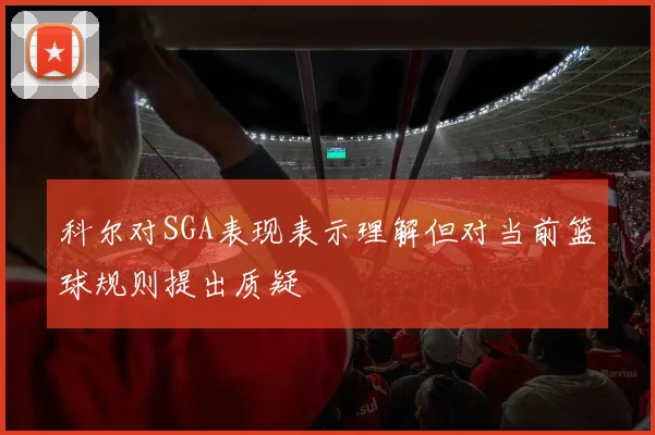 科尔对SGA表现表示理解但对当前篮球规则提出质疑