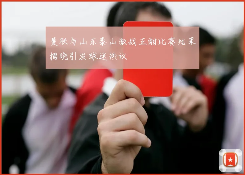 曼联与山东泰山激战正酣比赛结果揭晓引发球迷热议