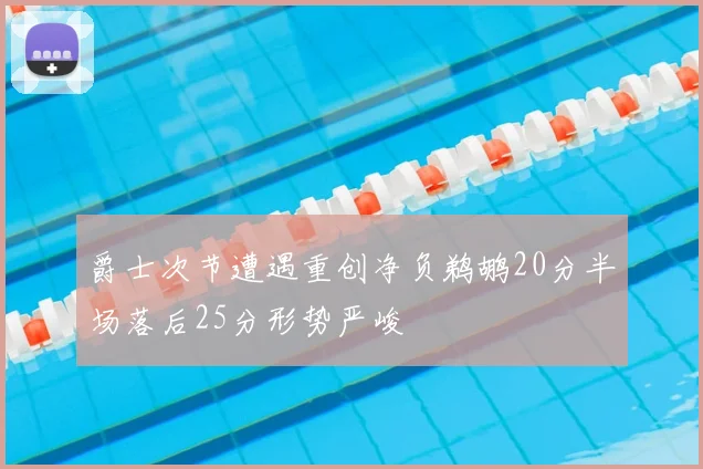 爵士次节遭遇重创净负鹈鹕20分半场落后25分形势严峻