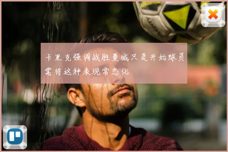 卡里克强调战胜曼城只是开始球员需将这种表现常态化