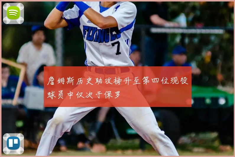 詹姆斯历史助攻榜升至第四位现役球员中仅次于保罗
