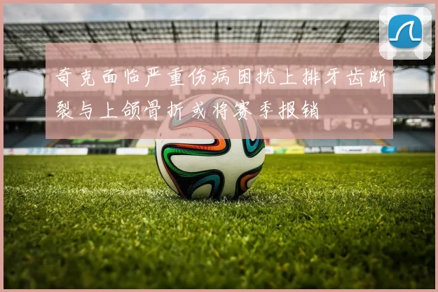 奇克面临严重伤病困扰上排牙齿断裂与上颌骨折或将赛季报销