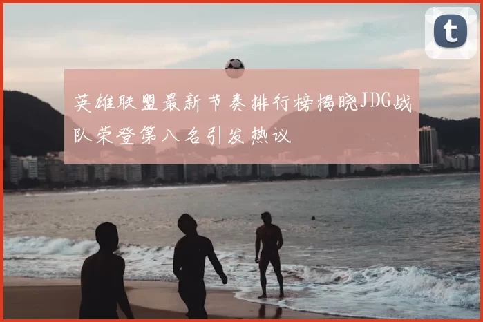 英雄联盟最新节奏排行榜揭晓JDG战队荣登第八名引发热议