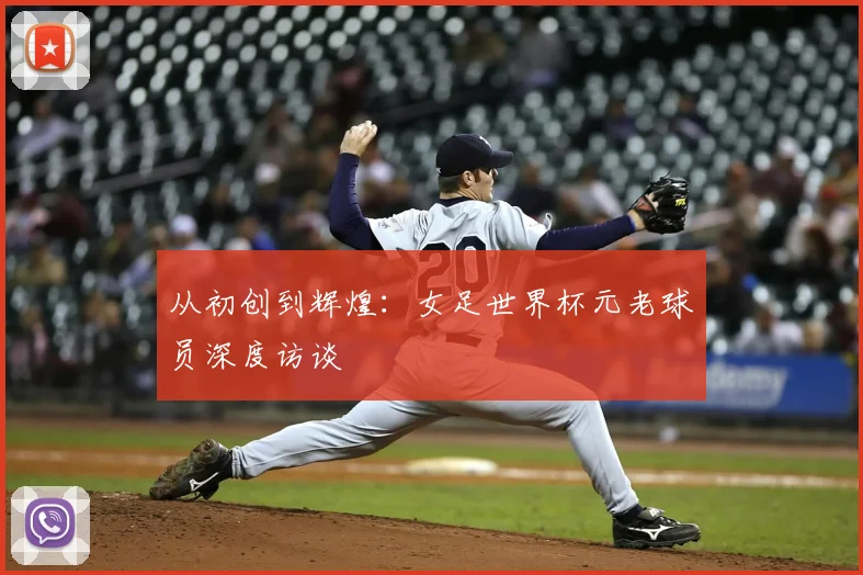 从初创到辉煌:女足世界杯元老球员深度访谈