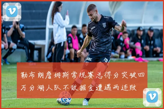 勒布朗詹姆斯常规赛总得分突破四万分湖人队不敌掘金遭遇两连败