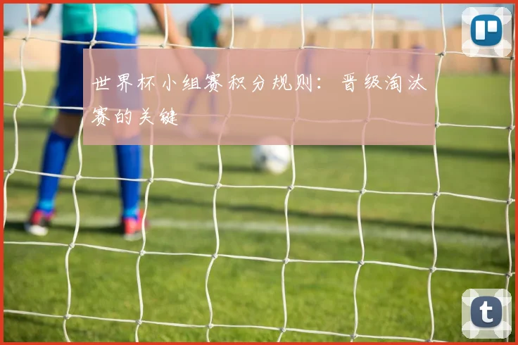 世界杯小组赛积分规则:晋级淘汰赛的关键