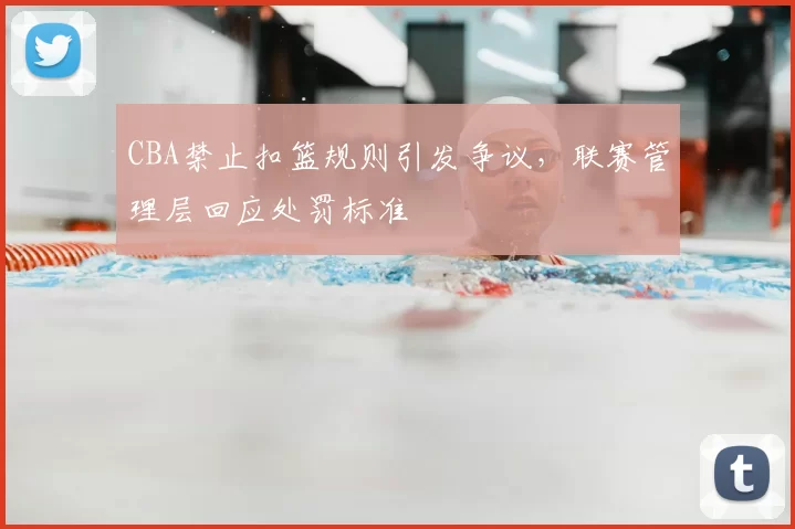 CBA禁止扣篮规则引发争议，联赛管理层回应处罚标准