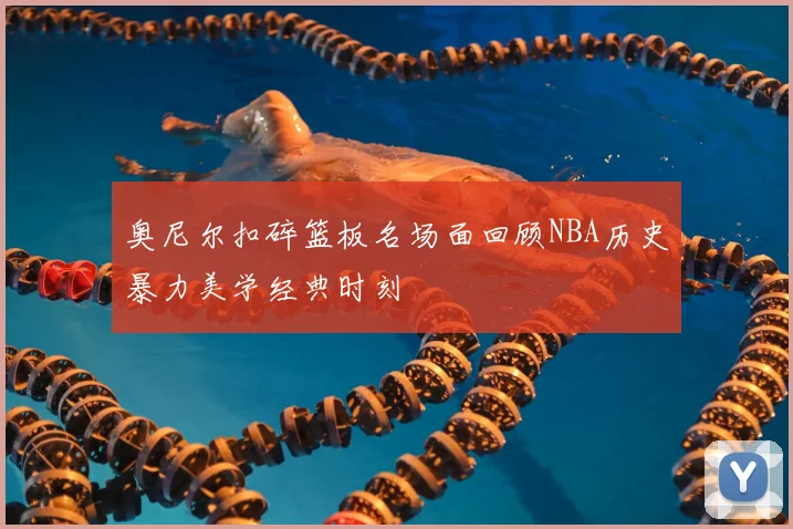 奥尼尔扣碎篮板名场面回顾NBA历史暴力美学经典时刻