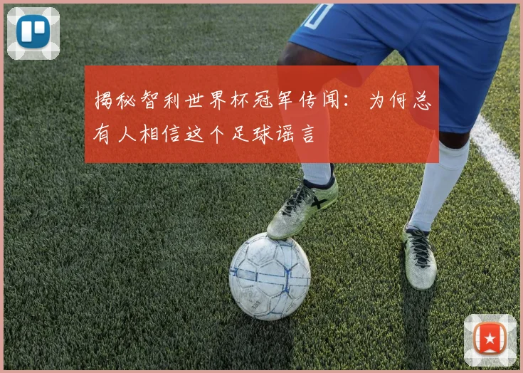 揭秘智利世界杯冠军传闻：为何总有人相信这个足球谣言