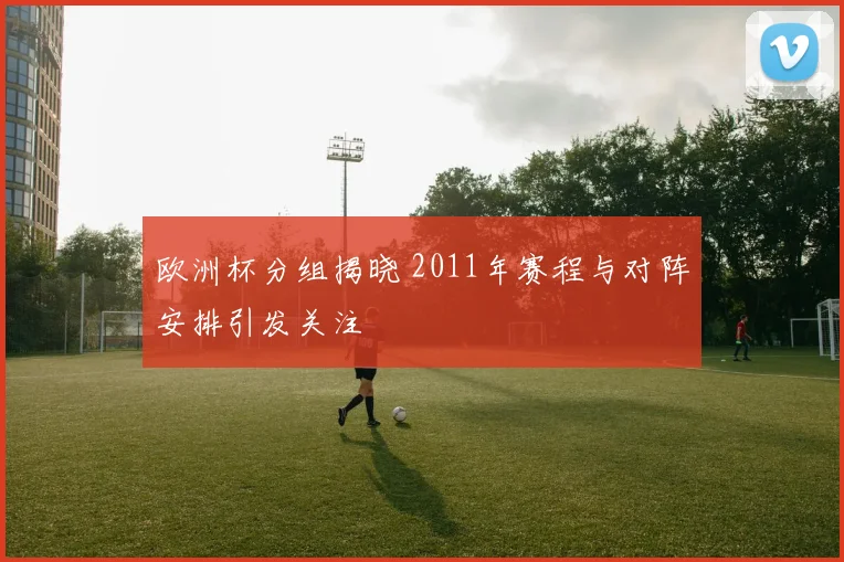 欧洲杯分组揭晓 2011年赛程与对阵安排引发关注