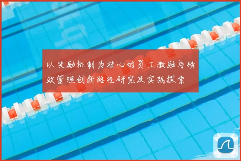 以奖励机制为核心的员工激励与绩效管理创新路径研究及实践探索