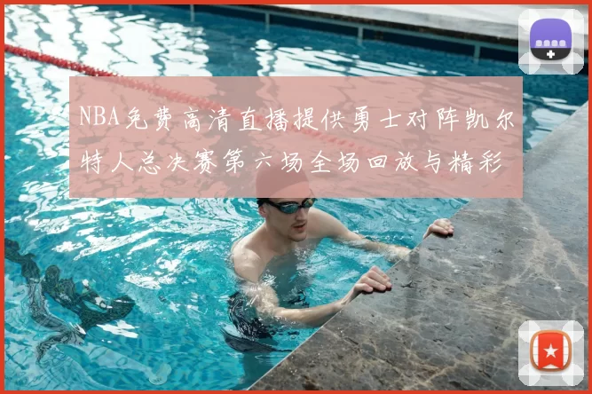 NBA免费高清直播提供勇士对阵凯尔特人总决赛第六场全场回放与精彩集锦