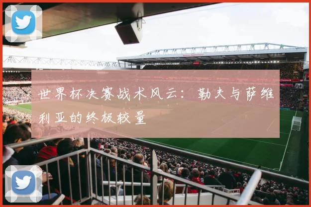 世界杯决赛战术风云:勒夫与萨维利亚的终极较量