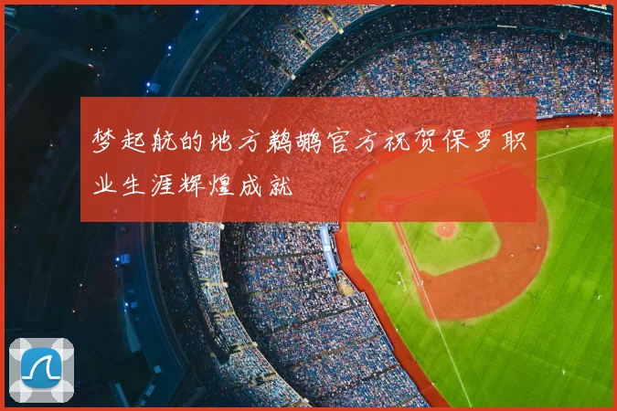 梦起航的地方鹈鹕官方祝贺保罗职业生涯辉煌成就
