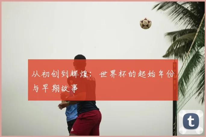 从初创到辉煌:世界杯的起始年份与早期故事