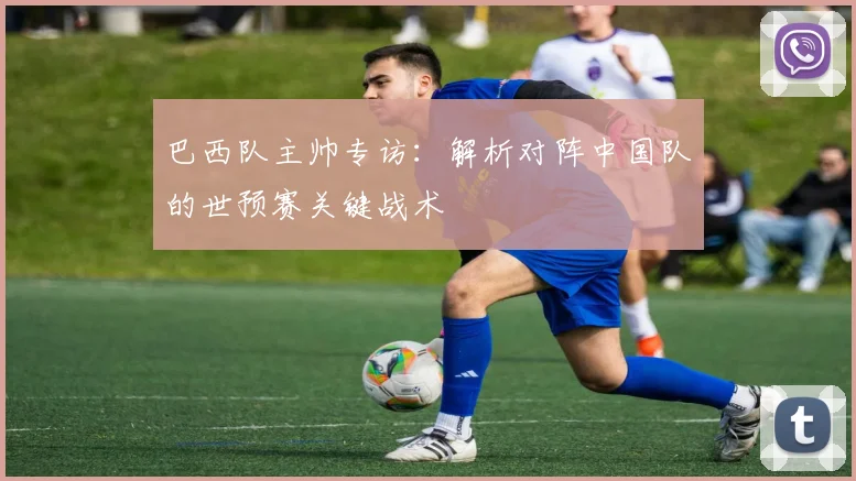 巴西队主帅专访:解析对阵中国队的世预赛关键战术