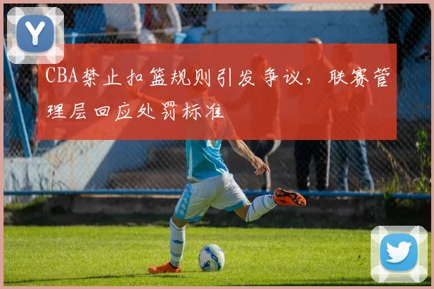 CBA禁止扣篮规则引发争议，联赛管理层回应处罚标准