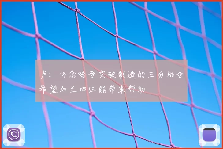 卢：怀念哈登突破制造的三分机会希望加兰回归能带来帮助