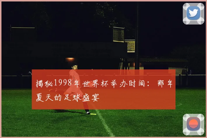揭秘1998年世界杯举办时间:那年夏天的足球盛宴