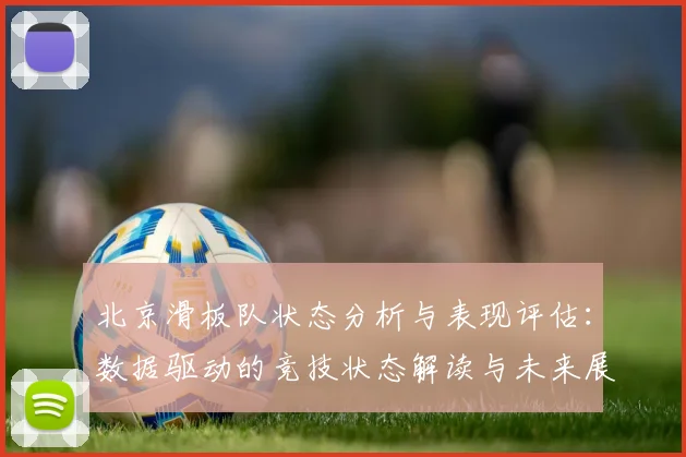 北京滑板队状态分析与表现评估:数据驱动的竞技状态解读与未来展望