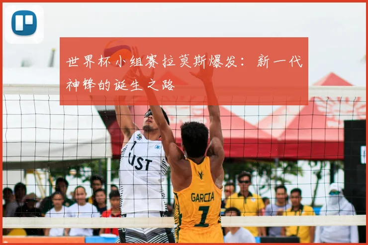 世界杯小组赛拉莫斯爆发:新一代神锋的诞生之路