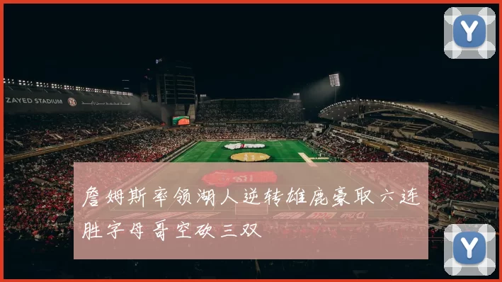 詹姆斯率领湖人逆转雄鹿豪取六连胜字母哥空砍三双