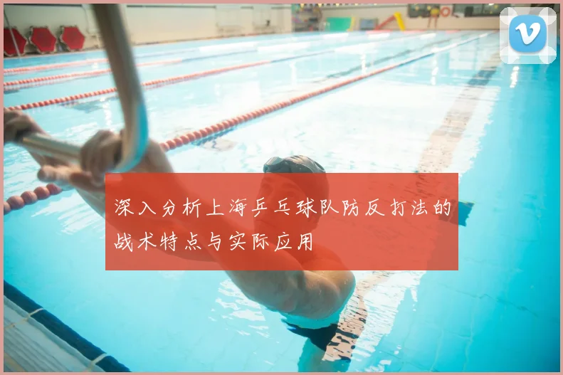 深入分析上海乒乓球队防反打法的战术特点与实际应用