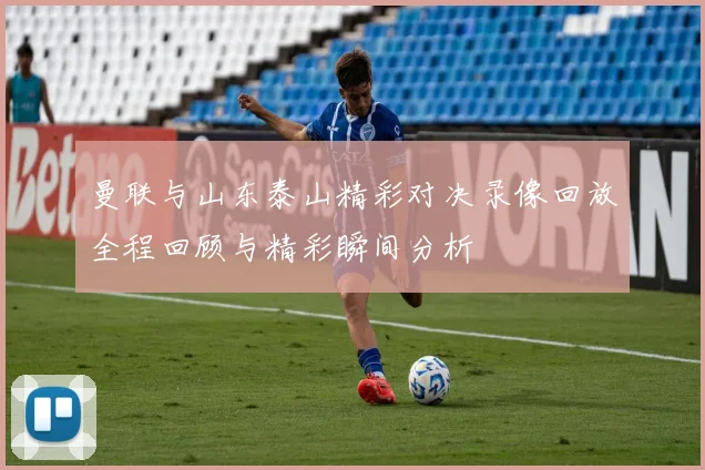 曼联与山东泰山精彩对决录像回放全程回顾与精彩瞬间分析