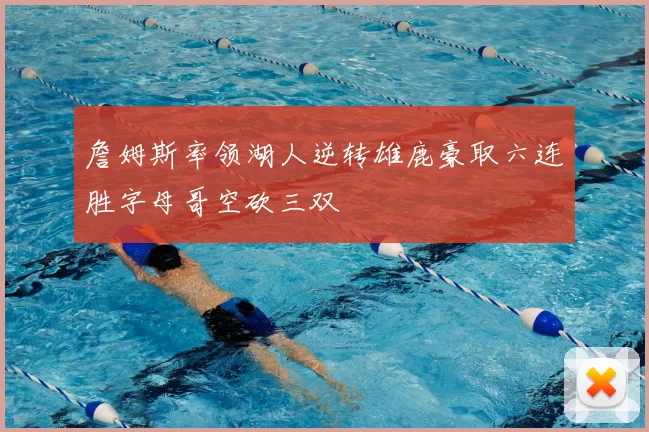 詹姆斯率领湖人逆转雄鹿豪取六连胜字母哥空砍三双