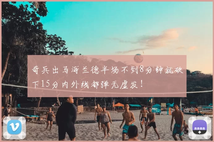 奇兵出马海兰德半场不到8分钟就砍下15分内外线都弹无虚发！