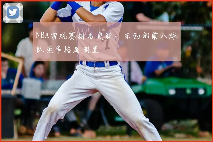 NBA常规赛排名更新，东西部前八球队竞争格局明显
