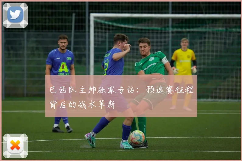 巴西队主帅独家专访:预选赛征程背后的战术革新