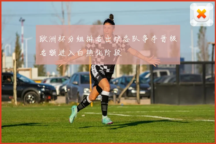 欧洲杯分组排名出炉各队争夺晋级名额进入白热化阶段