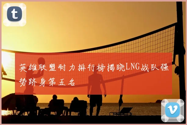 英雄联盟耐力排行榜揭晓LNG战队强势跻身第五名
