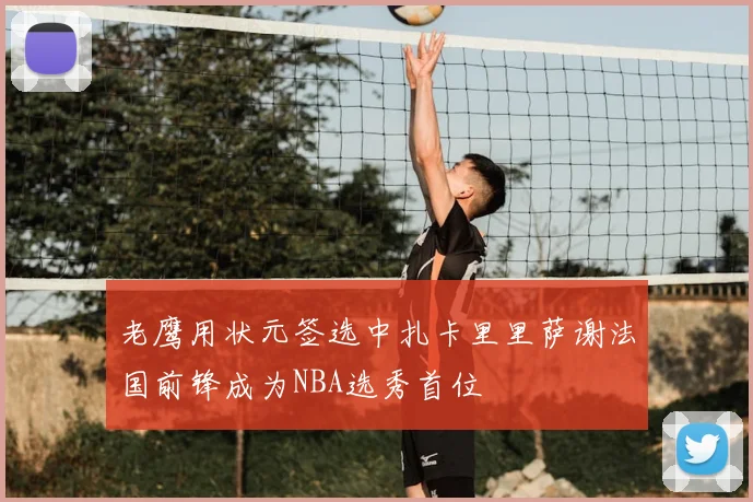 老鹰用状元签选中扎卡里里萨谢法国前锋成为NBA选秀首位