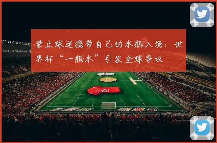 禁止球迷携带自己的水瓶入场，世界杯“一瓶水”引发全球争议