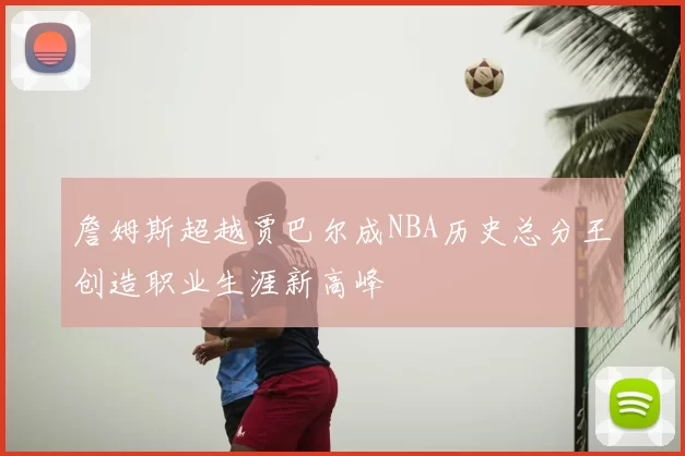 詹姆斯超越贾巴尔成NBA历史总分王创造职业生涯新高峰
