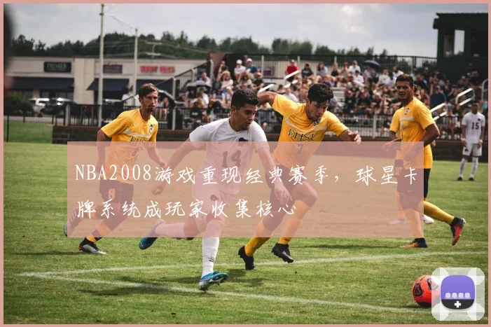 NBA2008游戏重现经典赛季，球星卡牌系统成玩家收集核心